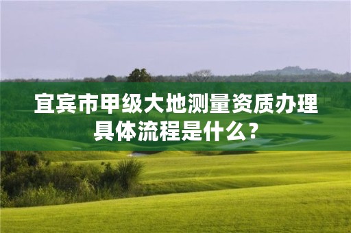 宜宾市甲级大地测量资质办理具体流程是什么?