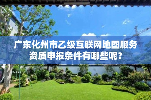 广东化州市乙级互联网地图服务资质申报条件有哪些呢？