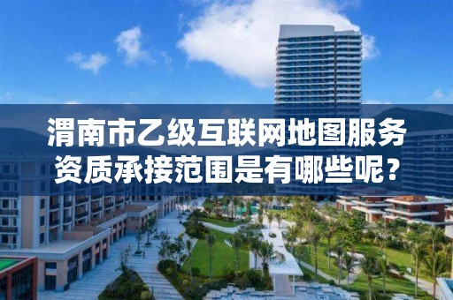 渭南市乙级互联网地图服务资质承接范围是有哪些呢?