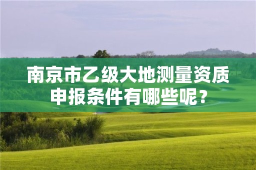 南京市乙级大地测量资质申报条件有哪些呢?