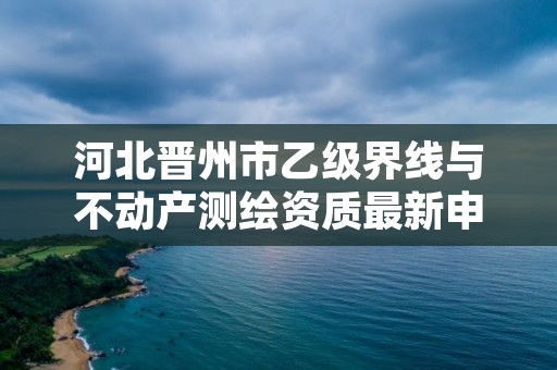 河北晋州市乙级界线与不动产测绘资质最新申报条件有哪些呢?