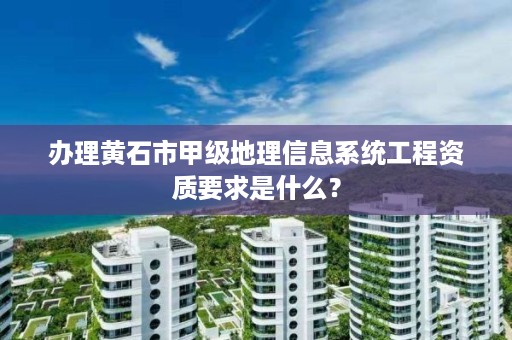 办理黄石市甲级地理信息系统工程资质要求是什么?