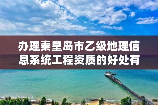 办理秦皇岛市乙级地理信息系统工程资质的好处有哪些呢?