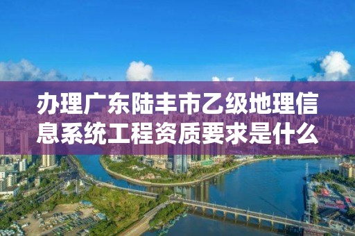 办理广东陆丰市乙级地理信息系统工程资质要求是什么呢？