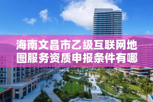 海南文昌市乙级互联网地图服务资质申报条件有哪些呢?