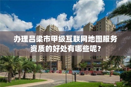 办理吕梁市甲级互联网地图服务资质的好处有哪些呢?