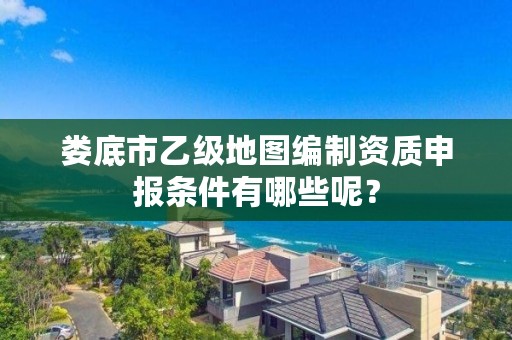 娄底市乙级地图编制资质申报条件有哪些呢?