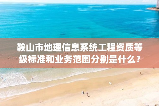 鞍山市地理信息系统工程资质等级标准和业务范围分别是什么？