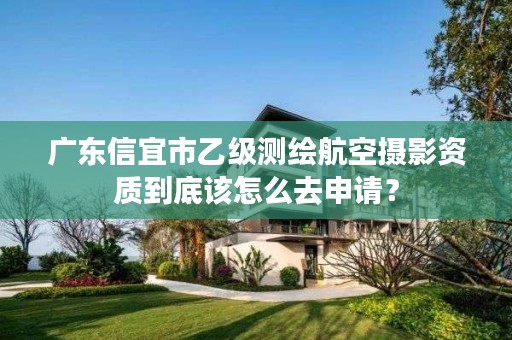 广东信宜市乙级测绘航空摄影资质到底该怎么去申请？