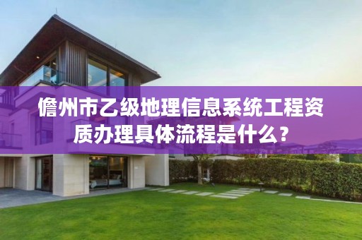 儋州市乙级地理信息系统工程资质办理具体流程是什么?