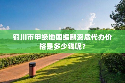 铜川市甲级地图编制资质代办价格是多少钱呢?