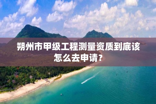 朔州市甲级工程测量资质到底该怎么去申请?