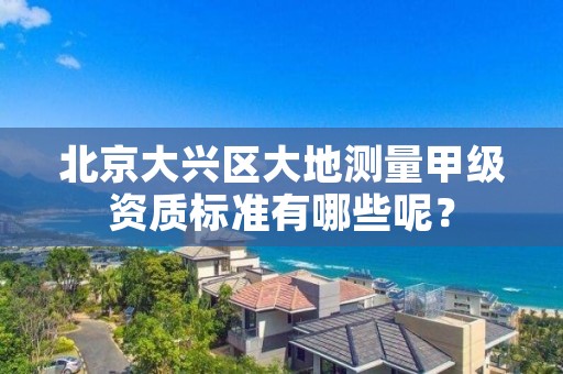 北京大兴区大地测量甲级资质标准有哪些呢?