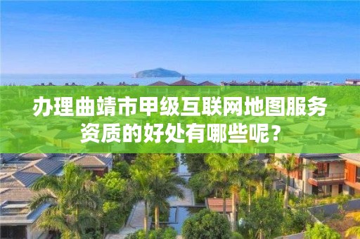 办理曲靖市甲级互联网地图服务资质的好处有哪些呢?