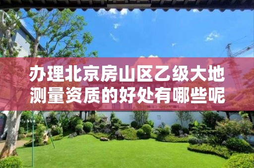 办理北京房山区乙级大地测量资质的好处有哪些呢?