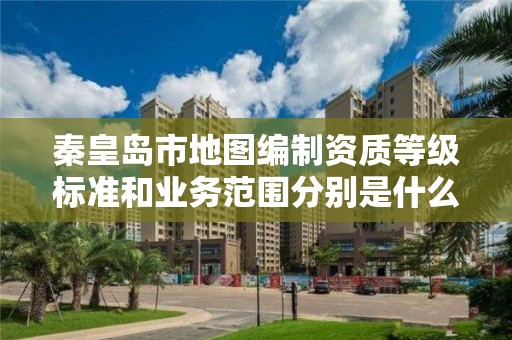 秦皇岛市地图编制资质等级标准和业务范围分别是什么?