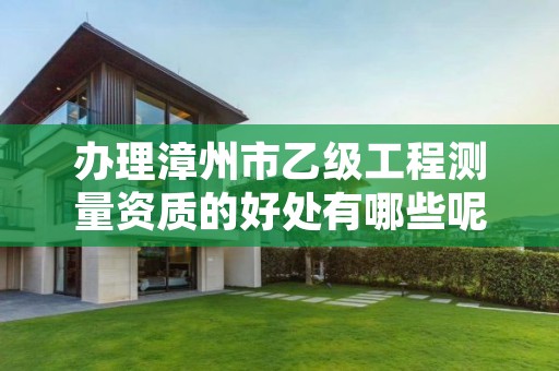 办理漳州市乙级工程测量资质的好处有哪些呢?