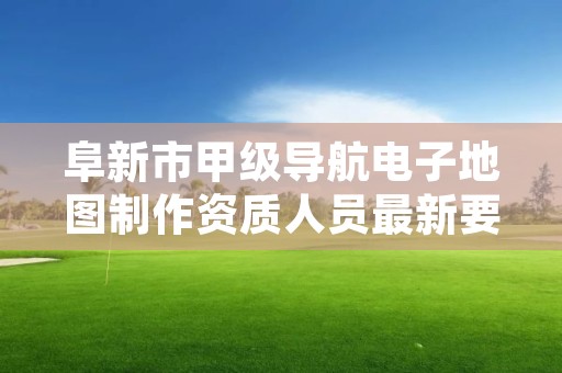 阜新市甲级导航电子地图制作资质人员最新要求是多少？
