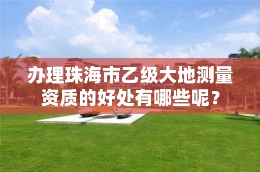 办理珠海市乙级大地测量资质的好处有哪些呢？