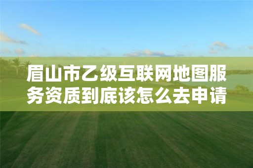 眉山市乙级互联网地图服务资质到底该怎么去申请?