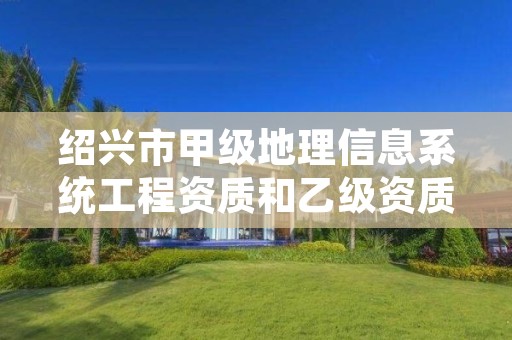 绍兴市甲级地理信息系统工程资质和乙级资质的区别是什么?