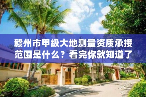 赣州市甲级大地测量资质承接范围是什么?看完你就知道了
