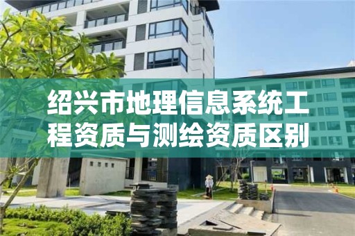 绍兴市地理信息系统工程资质与测绘资质区别是什么呢?