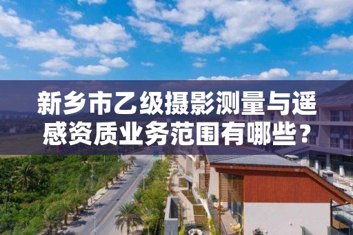 新乡市乙级摄影测量与遥感资质业务范围有哪些?