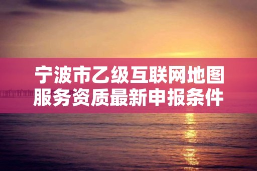 宁波市乙级互联网地图服务资质最新申报条件有哪些呢?