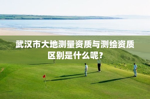 武汉市大地测量资质与测绘资质区别是什么呢?