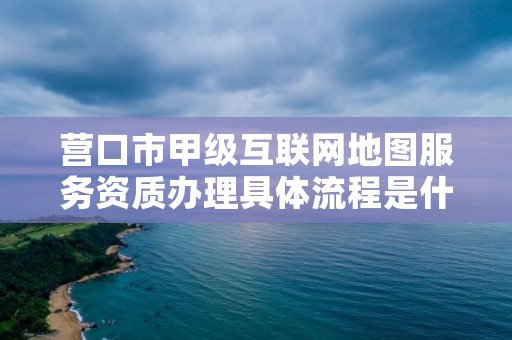 营口市甲级互联网地图服务资质办理具体流程是什么?