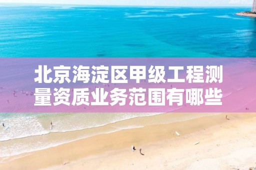 北京海淀区甲级工程测量资质业务范围有哪些?