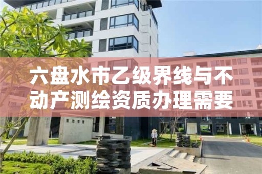 六盘水市乙级界线与不动产测绘资质办理需要哪些条件?