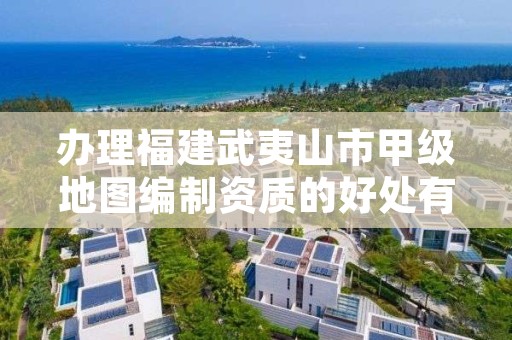 办理福建武夷山市甲级地图编制资质的好处有哪些呢?