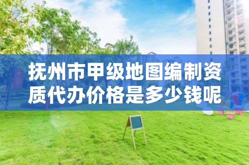 抚州市甲级地图编制资质代办价格是多少钱呢?