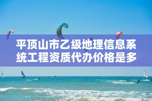 平顶山市乙级地理信息系统工程资质代办价格是多少钱呢?