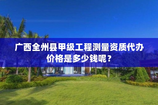 广西全州县甲级工程测量资质代办价格是多少钱呢?