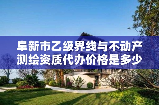 阜新市乙级界线与不动产测绘资质代办价格是多少钱呢？