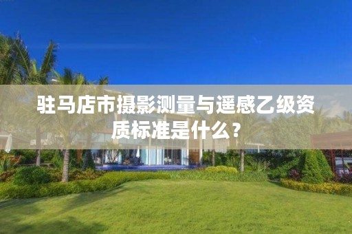 驻马店市摄影测量与遥感乙级资质标准是什么?