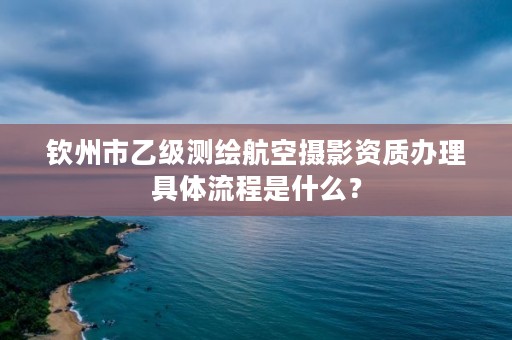 钦州市乙级测绘航空摄影资质办理具体流程是什么?