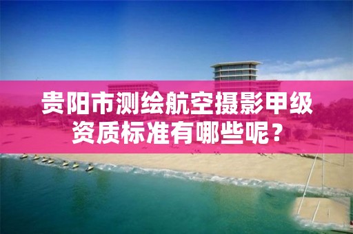 贵阳市测绘航空摄影甲级资质标准有哪些呢?