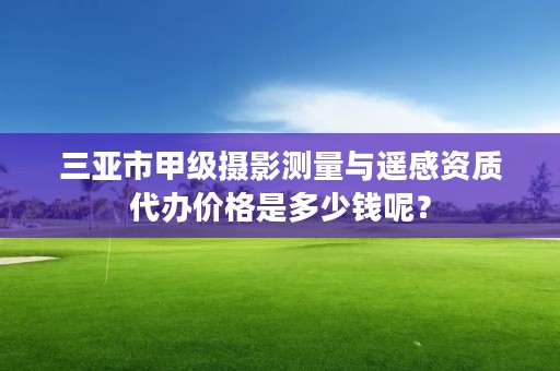 三亚市甲级摄影测量与遥感资质代办价格是多少钱呢?