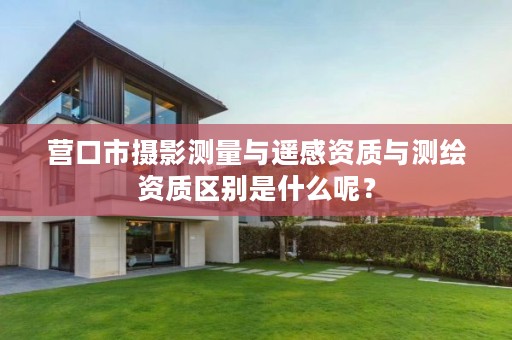 营口市摄影测量与遥感资质与测绘资质区别是什么呢？