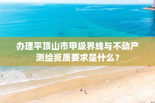 办理平顶山市甲级界线与不动产测绘资质要求是什么?