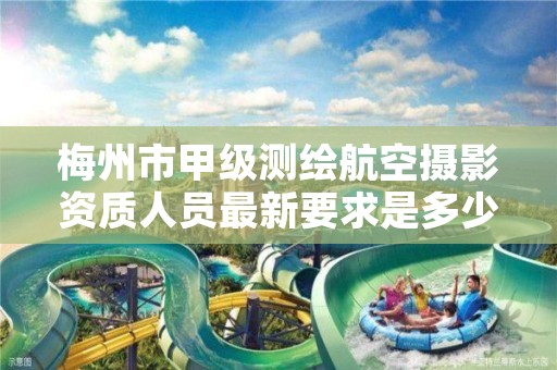 梅州市甲级测绘航空摄影资质人员最新要求是多少？