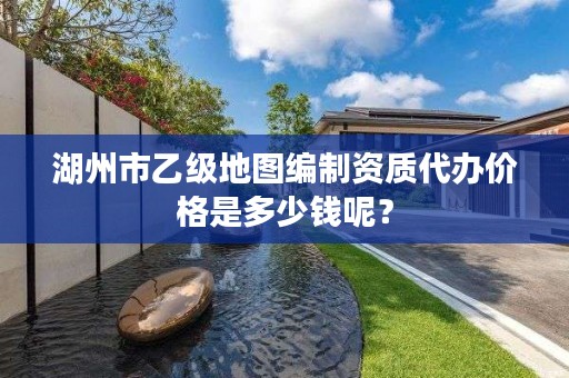 湖州市乙级地图编制资质代办价格是多少钱呢?