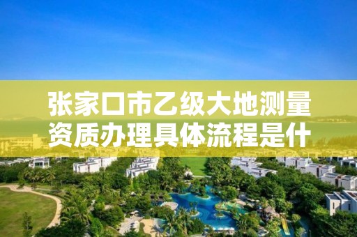 张家口市乙级大地测量资质办理具体流程是什么?