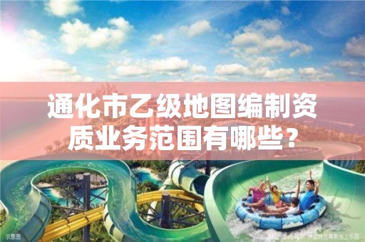 通化市乙级地图编制资质业务范围有哪些?