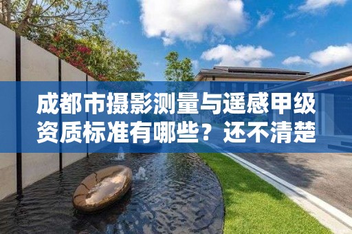 成都市摄影测量与遥感甲级资质标准有哪些?还不清楚得看过来