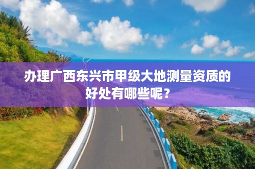 办理广西东兴市甲级大地测量资质的好处有哪些呢?